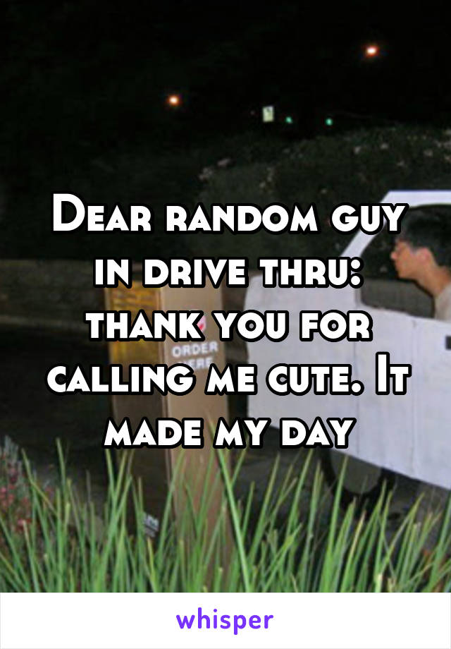 Dear random guy in drive thru: thank you for calling me cute. It made my day