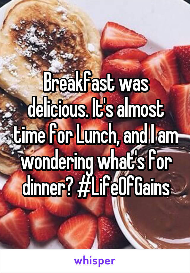 Breakfast was delicious. It's almost time for Lunch, and I am wondering what's for dinner? #LifeOfGains