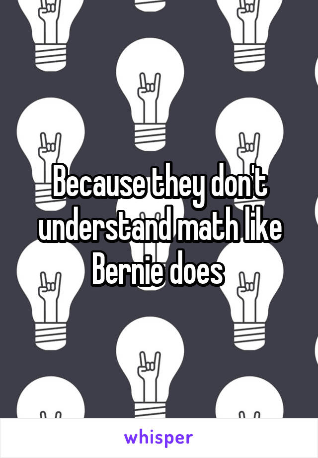 Because they don't understand math like Bernie does 