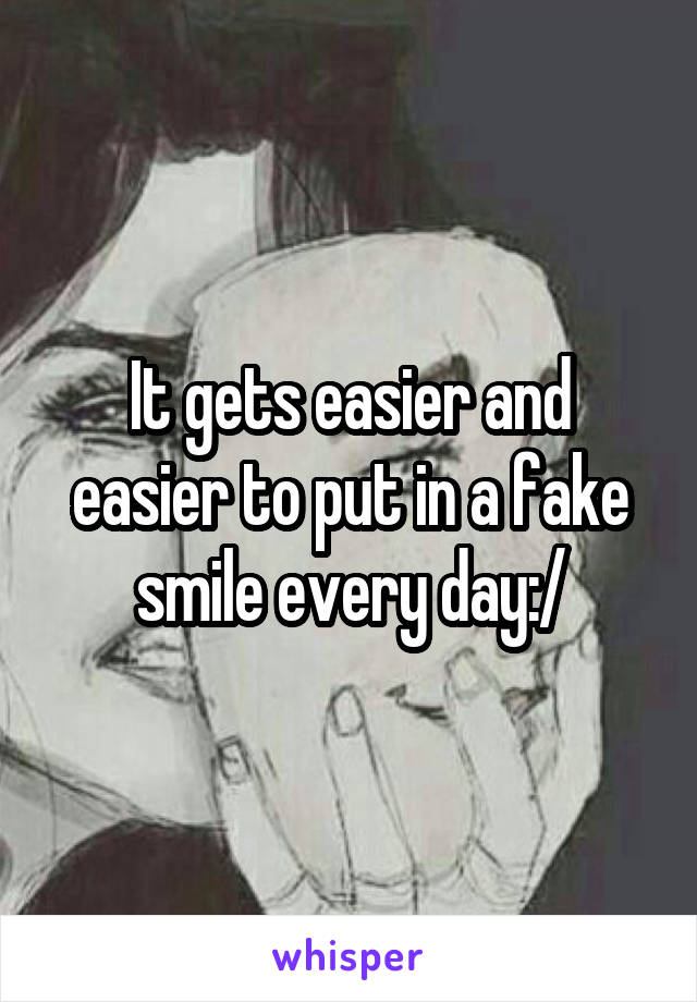 It gets easier and easier to put in a fake smile every day:/