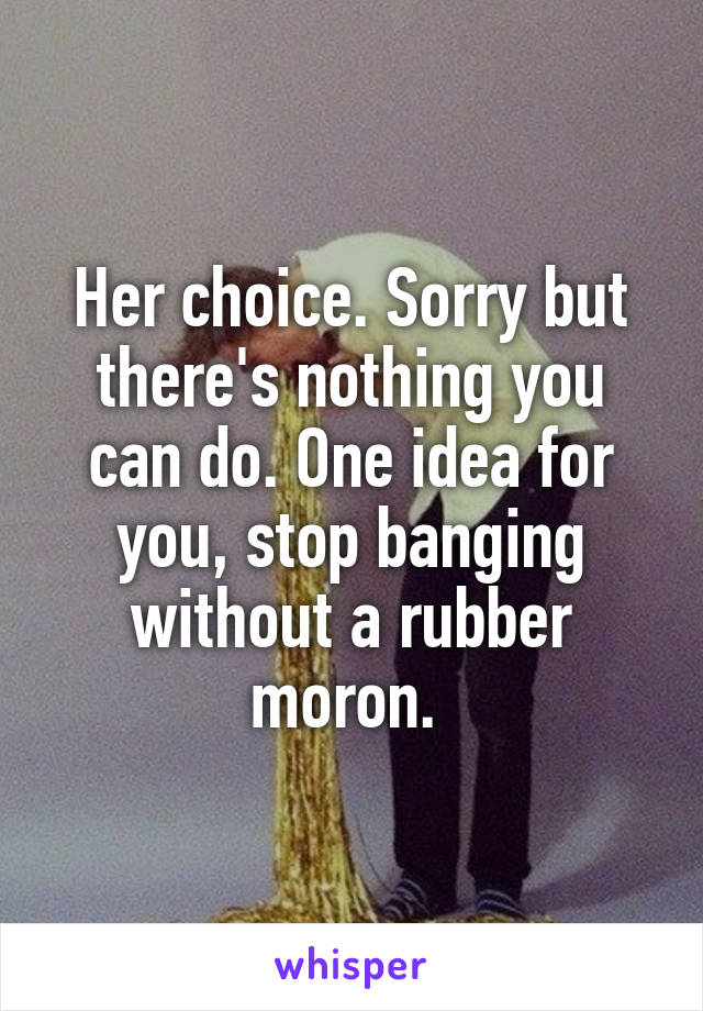 Her choice. Sorry but there's nothing you can do. One idea for you, stop banging without a rubber moron. 