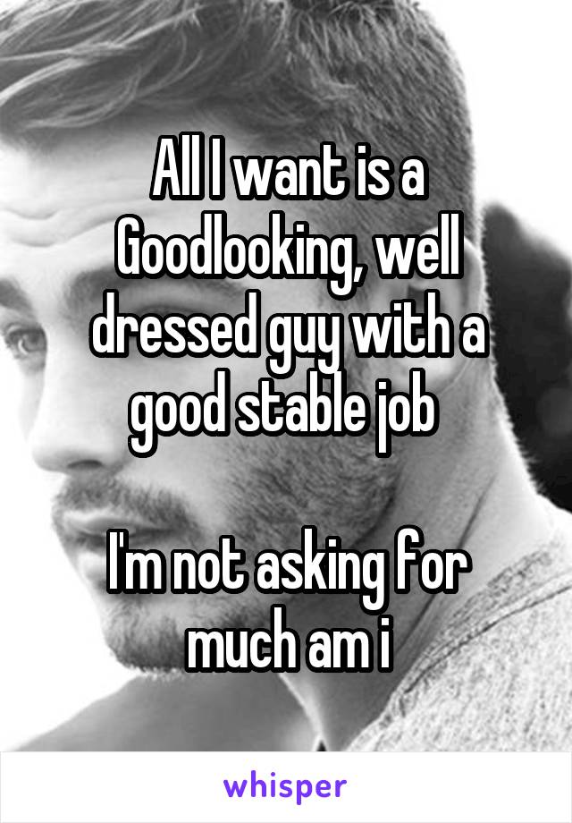 All I want is a Goodlooking, well dressed guy with a good stable job 

I'm not asking for much am i