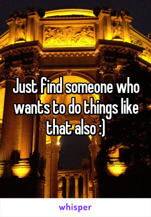 Just find someone who wants to do things like that also :)