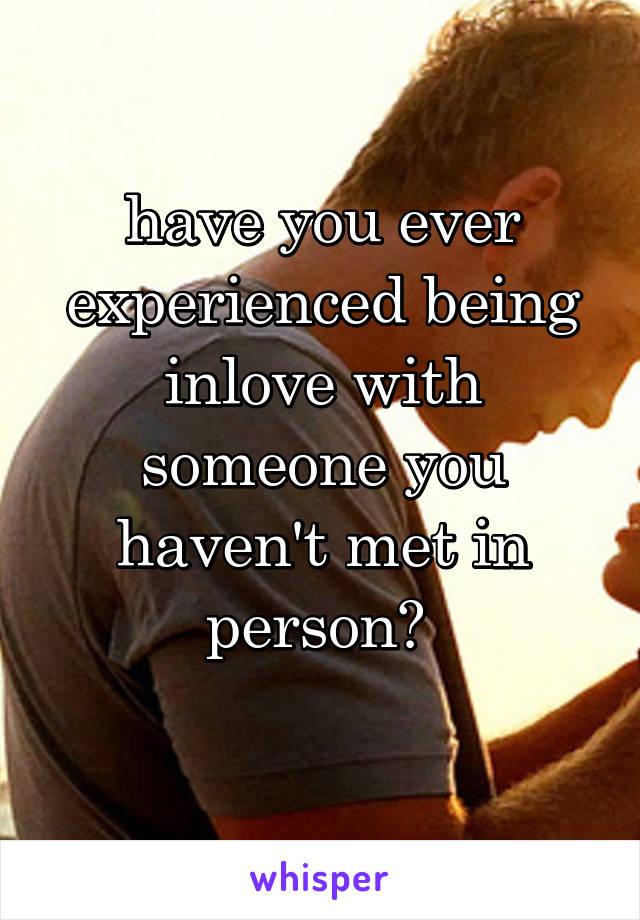 have you ever experienced being inlove with someone you haven't met in person? 
