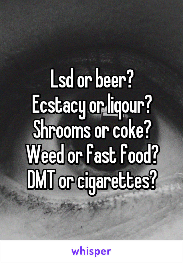 Lsd or beer?
Ecstacy or liqour?
Shrooms or coke?
Weed or fast food?
DMT or cigarettes?