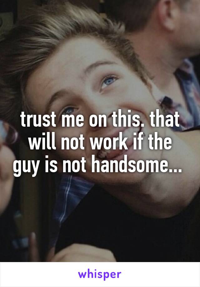 trust me on this. that will not work if the guy is not handsome... 