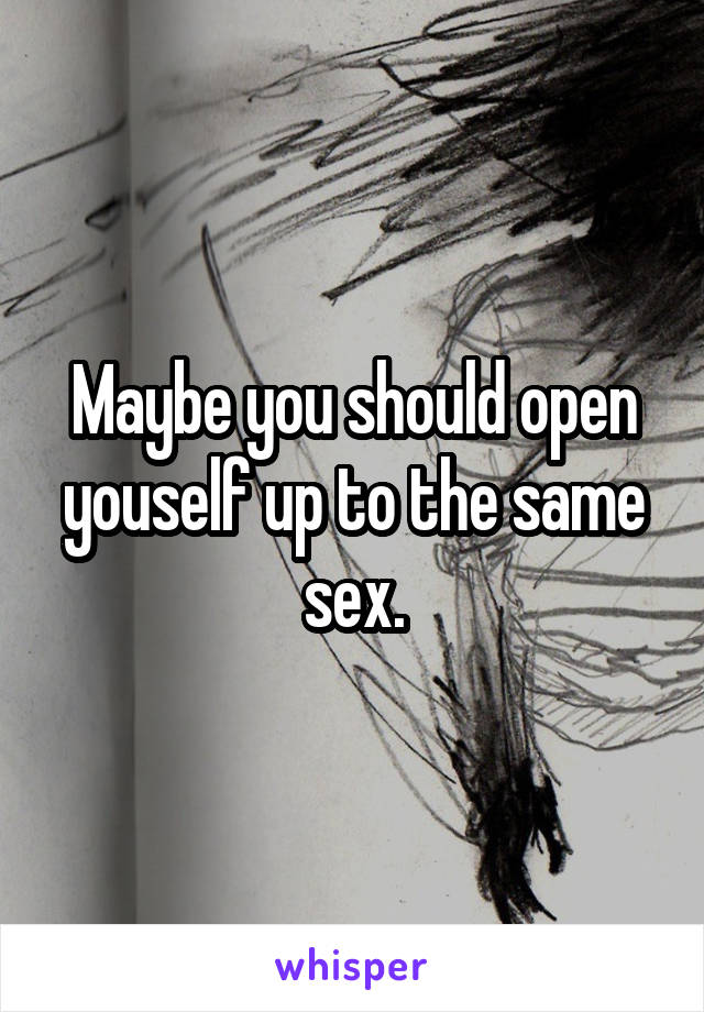 Maybe you should open youself up to the same sex.