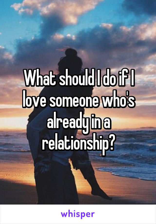 What should I do if I love someone who's already in a relationship?