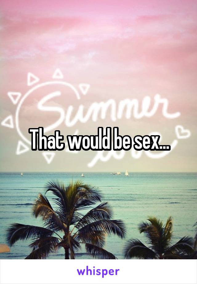 That would be sex...
