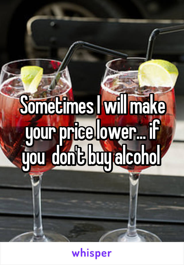 Sometimes I will make your price lower... if you  don't buy alcohol 