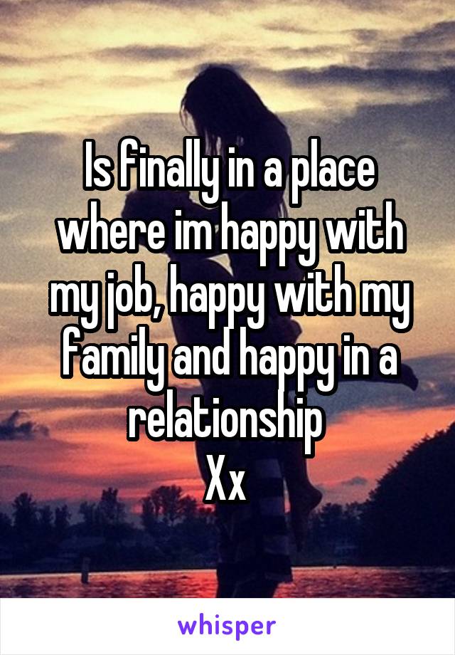 Is finally in a place where im happy with my job, happy with my family and happy in a relationship 
Xx 