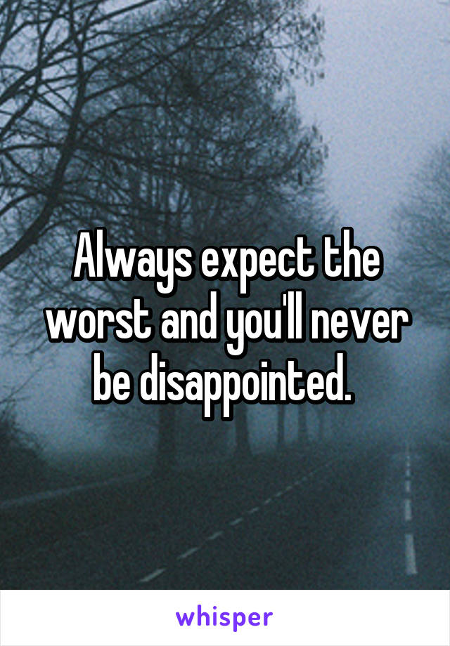 Always expect the worst and you'll never be disappointed. 