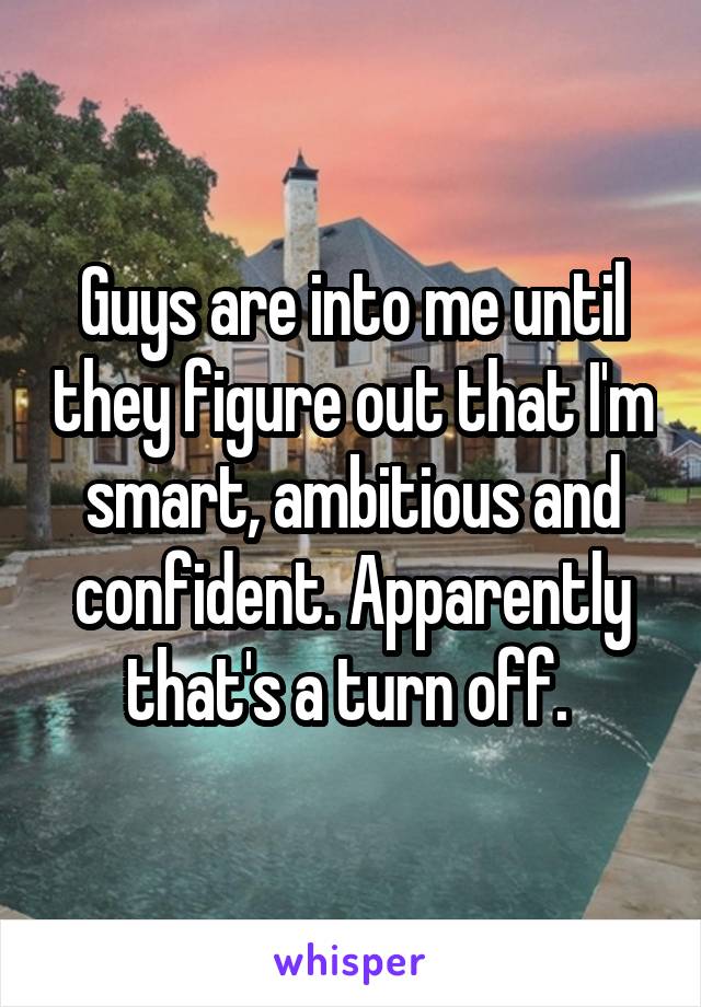 Guys are into me until they figure out that I'm smart, ambitious and confident. Apparently that's a turn off. 