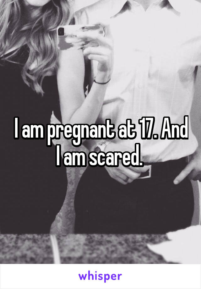 I am pregnant at 17. And I am scared. 