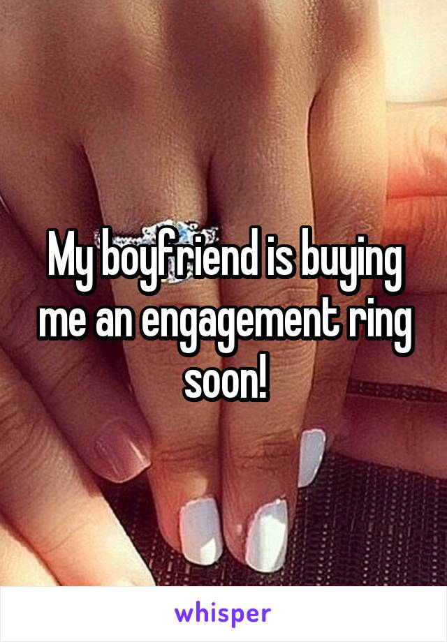 My boyfriend is buying me an engagement ring soon!