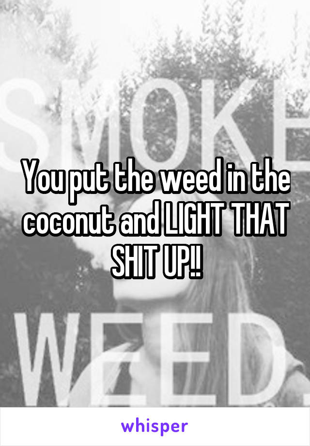 You put the weed in the coconut and LIGHT THAT SHIT UP!!