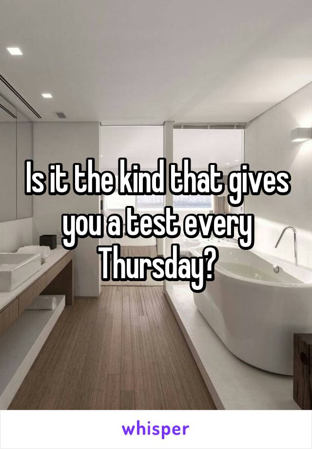 Is it the kind that gives you a test every Thursday?