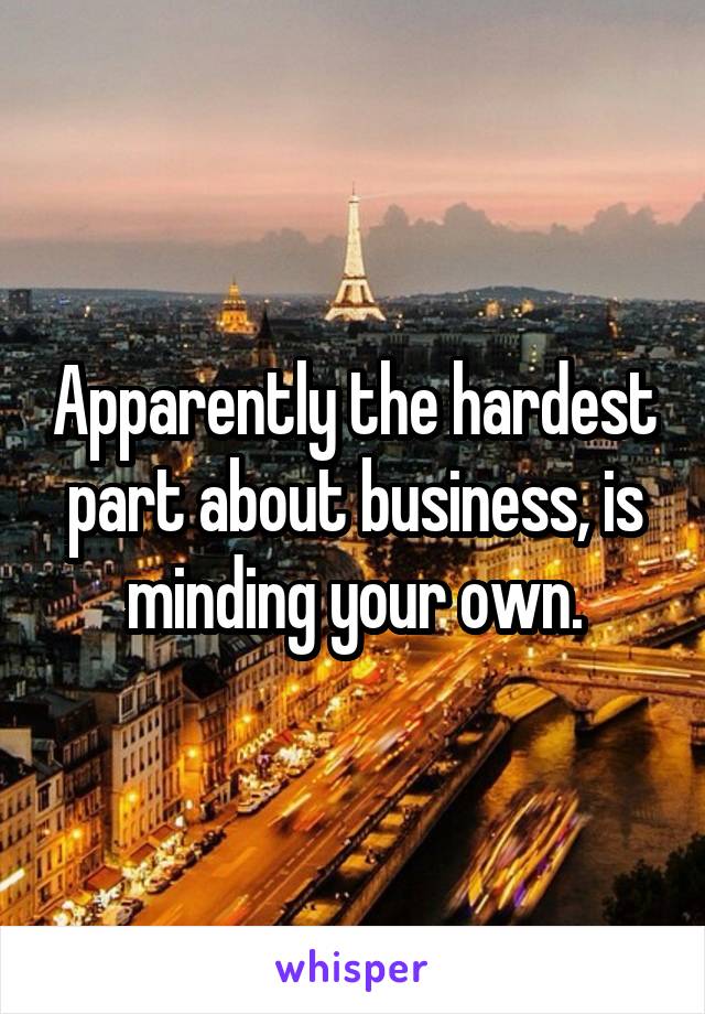 Apparently the hardest part about business, is minding your own.