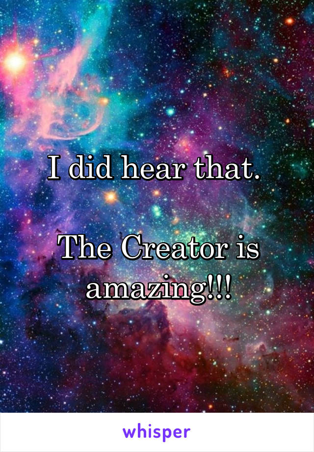 I did hear that. 

The Creator is amazing!!!