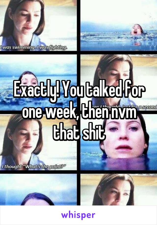 Exactly! You talked for one week, then nvm that shit