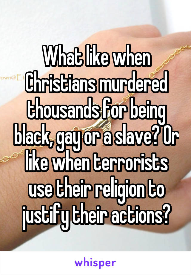 What like when Christians murdered thousands for being black, gay or a slave? Or like when terrorists use their religion to justify their actions?