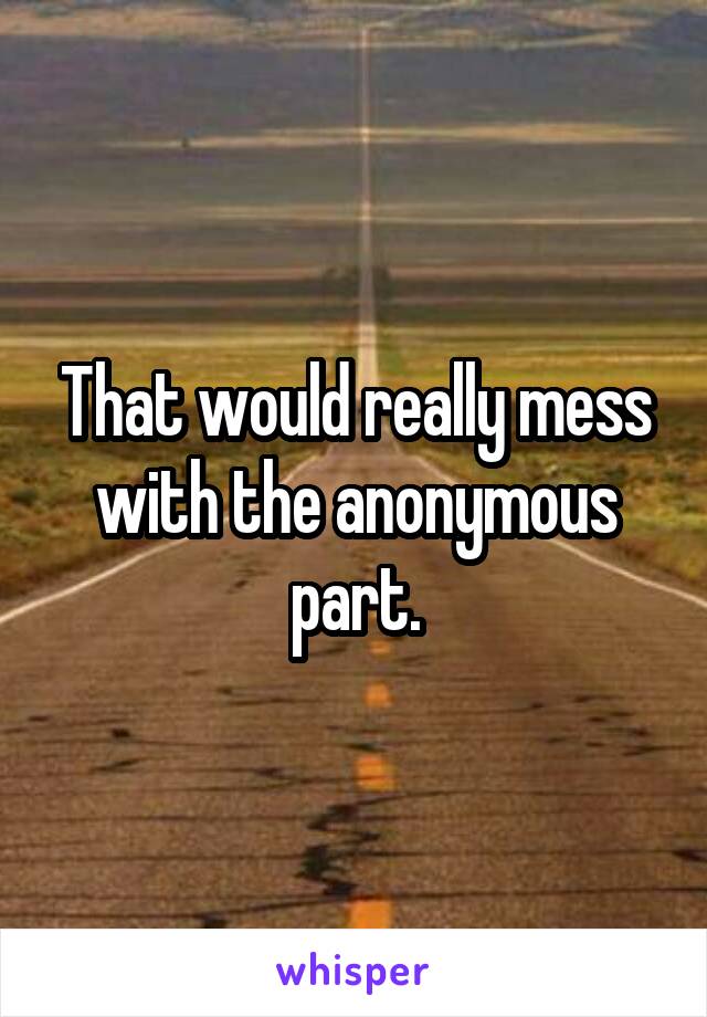 That would really mess with the anonymous part.