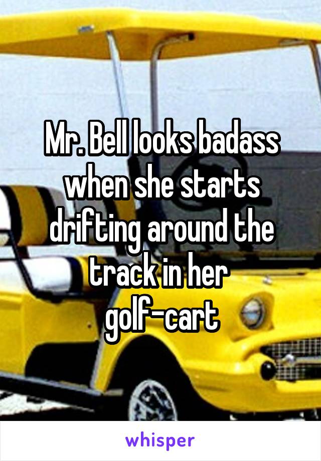 Mr. Bell looks badass when she starts drifting around the track in her 
golf-cart