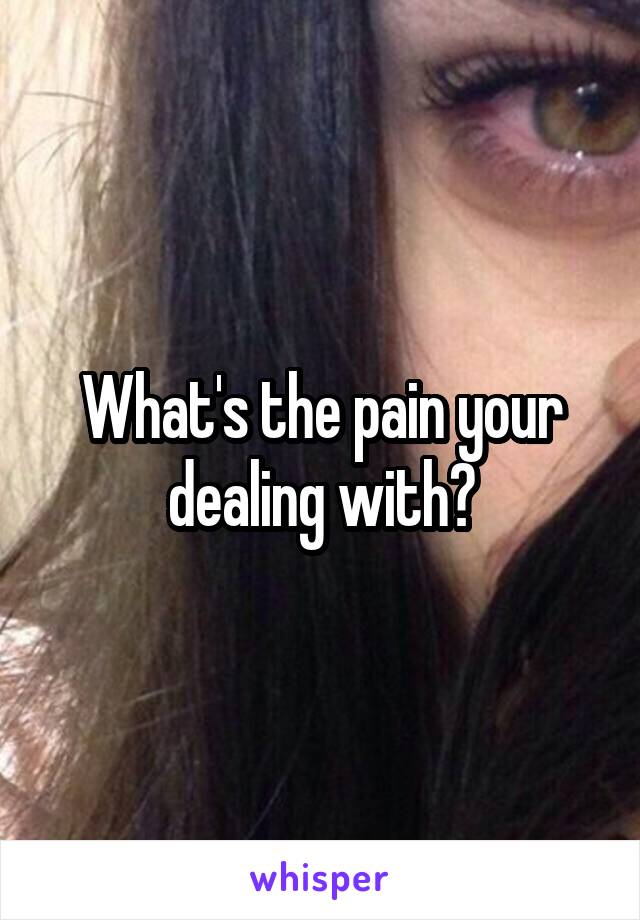 What's the pain your dealing with?