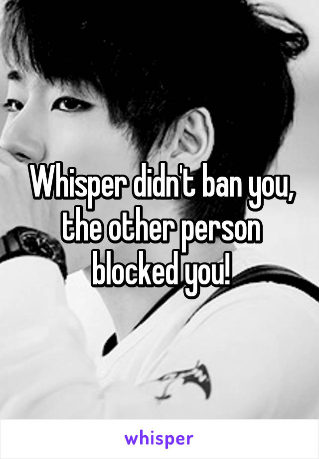 Whisper didn't ban you, the other person blocked you!