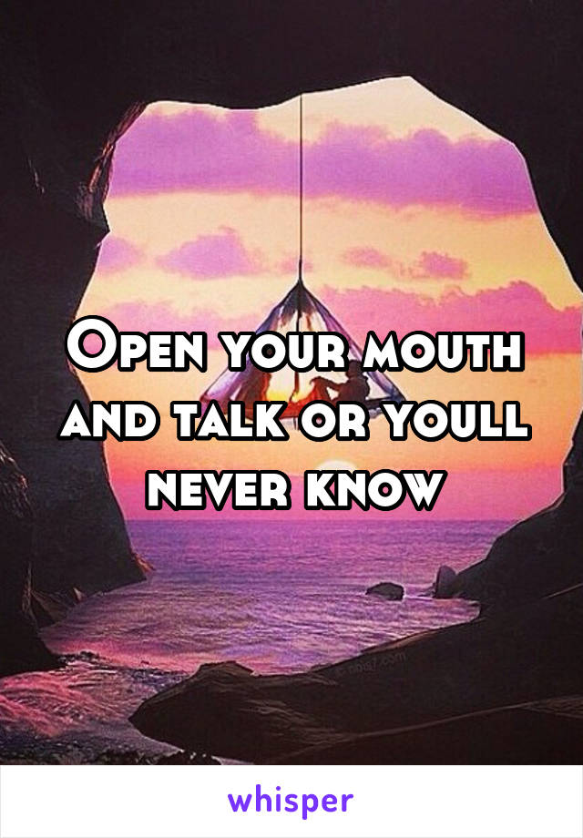 Open your mouth and talk or youll never know
