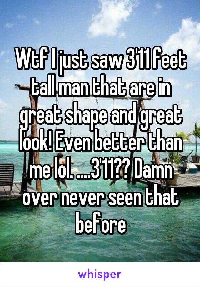 Wtf I just saw 3'11 feet tall man that are in great shape and great look! Even better than me lol. ....3'11?? Damn over never seen that before
