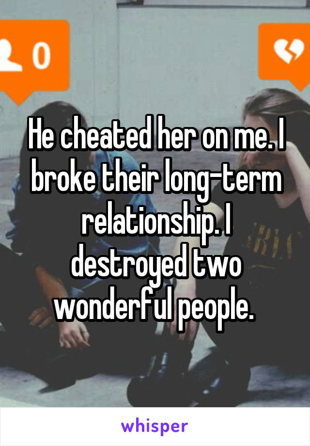 He cheated her on me. I broke their long-term relationship. I destroyed two wonderful people. 