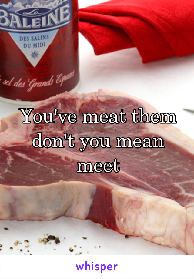 You've meat them don't you mean meet
