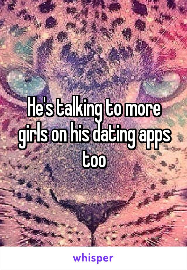 He's talking to more girls on his dating apps too
