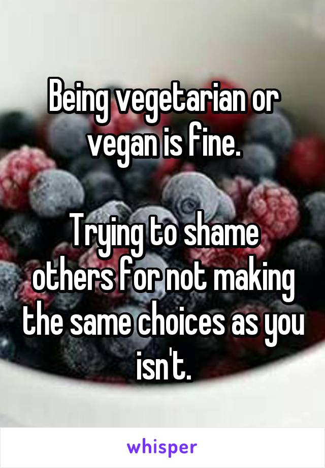 Being vegetarian or vegan is fine.

Trying to shame others for not making the same choices as you isn't.