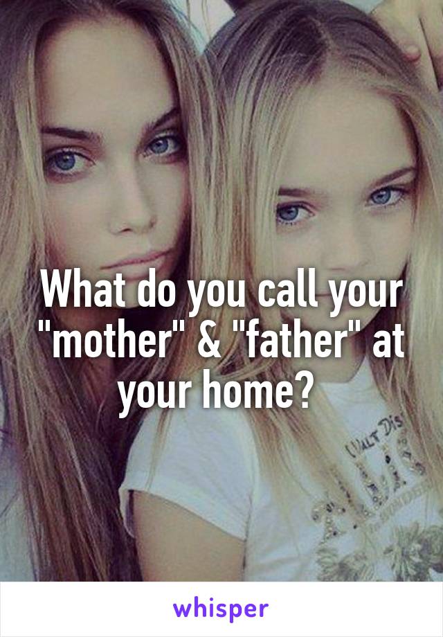 
What do you call your "mother" & "father" at your home? 