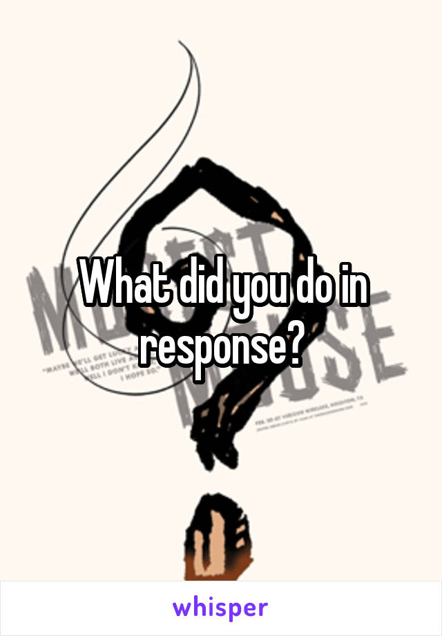 What did you do in response?