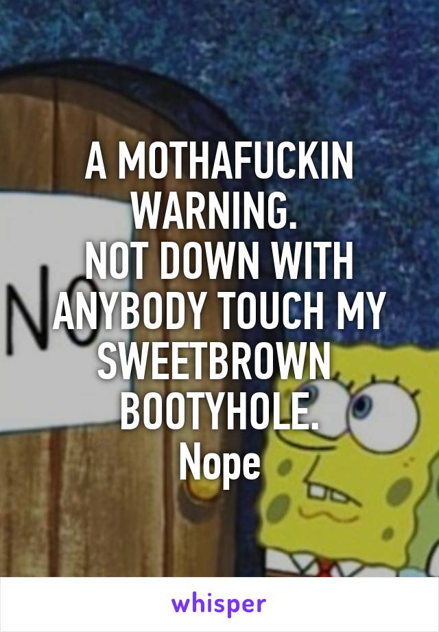 A MOTHAFUCKIN WARNING. 
NOT DOWN WITH ANYBODY TOUCH MY SWEETBROWN 
BOOTYHOLE.
Nope