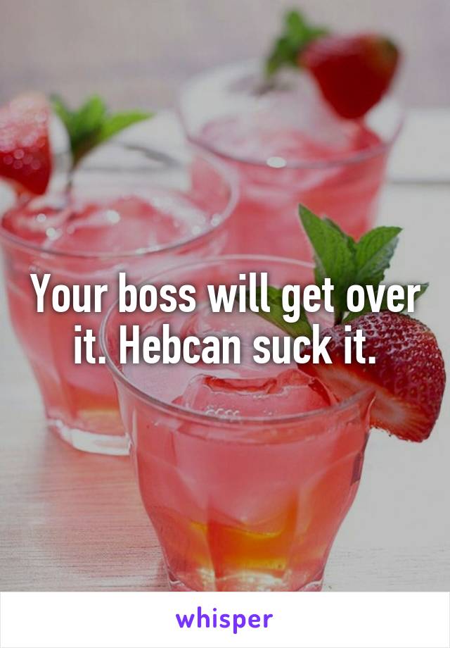 Your boss will get over it. Hebcan suck it.
