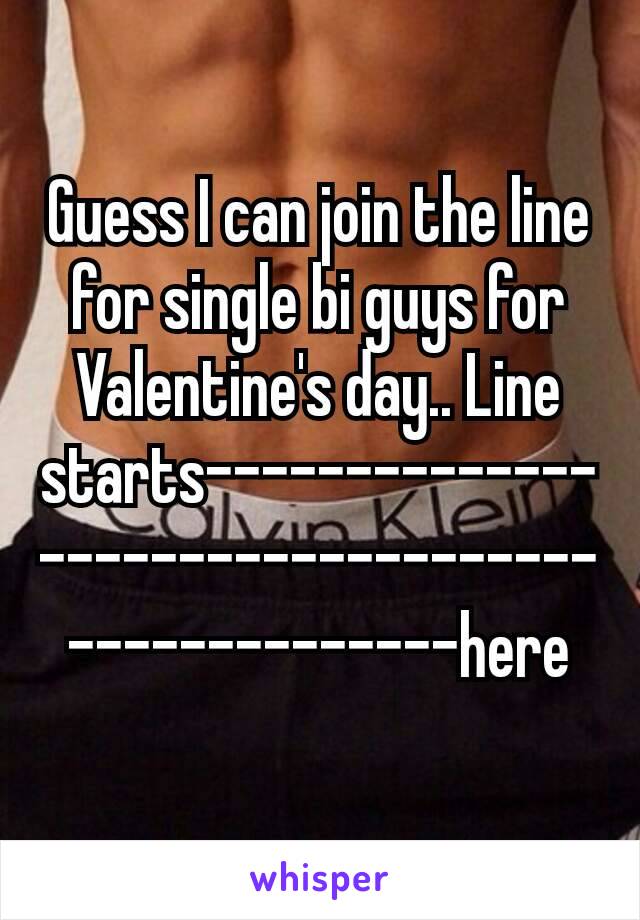 Guess I can join the line for single bi guys for Valentine's day.. Line starts----------–-------------------------------------here