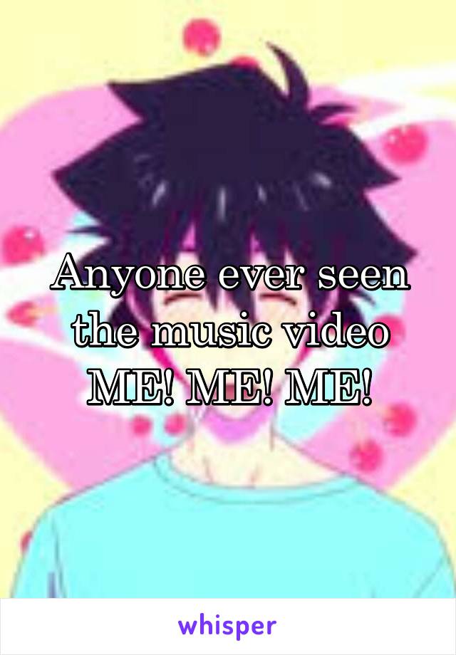 Anyone ever seen the music video ME! ME! ME!