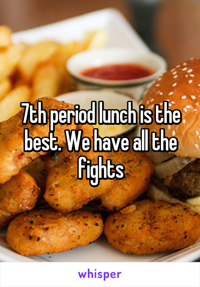 7th period lunch is the best. We have all the fights