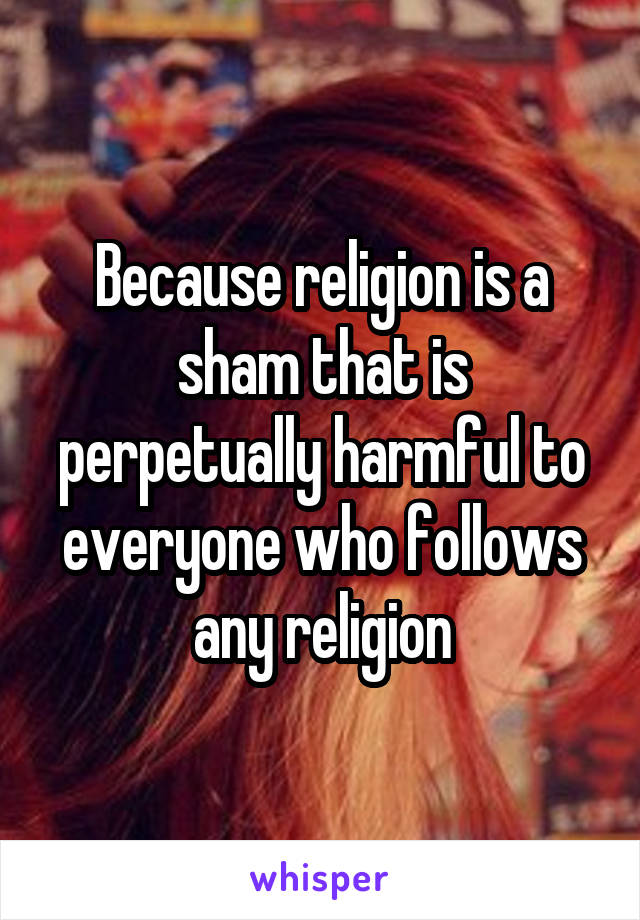 Because religion is a sham that is perpetually harmful to everyone who follows any religion