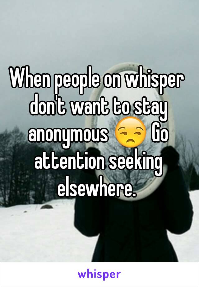 When people on whisper don't want to stay anonymous 😒 Go attention seeking elsewhere. 