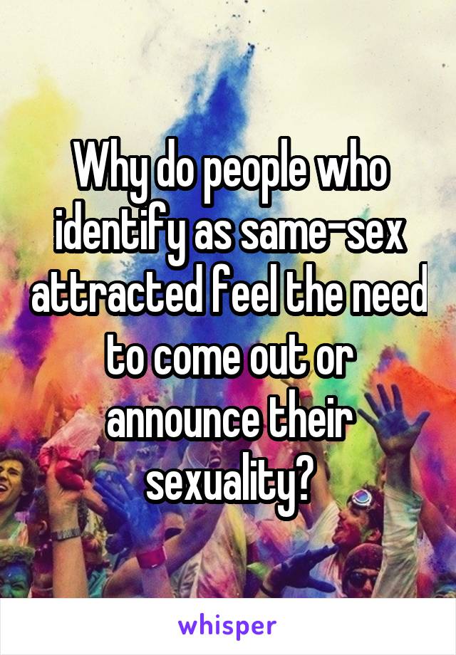 Why do people who identify as same-sex attracted feel the need to come out or announce their sexuality?