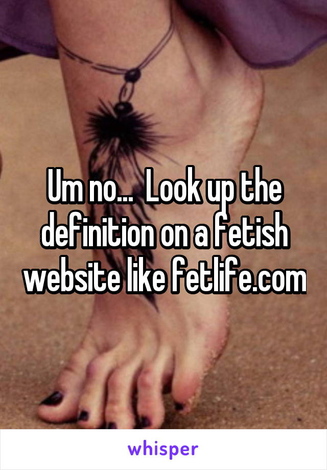 Um no...  Look up the definition on a fetish website like fetlife.com