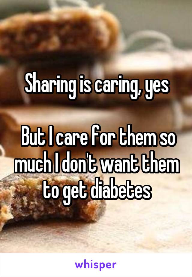Sharing is caring, yes

 But I care for them so much I don't want them to get diabetes