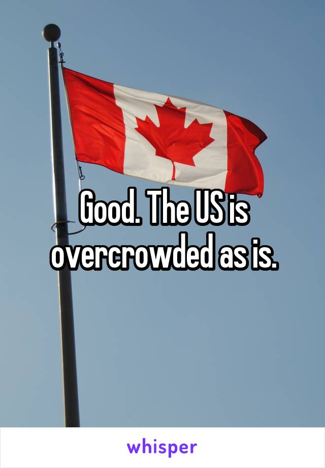 Good. The US is overcrowded as is.