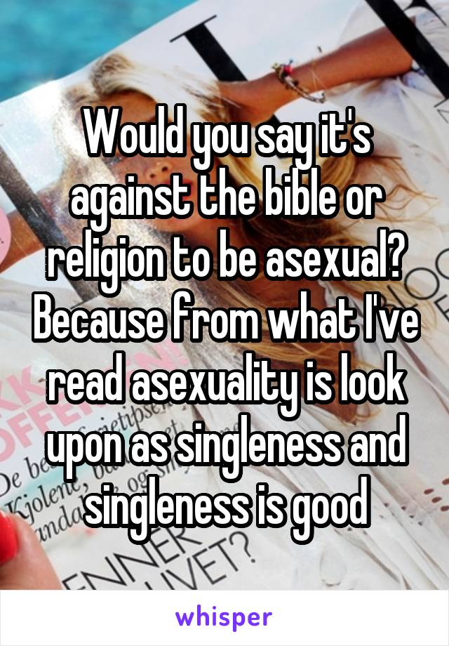 Would you say it's against the bible or religion to be asexual? Because from what I've read asexuality is look upon as singleness and singleness is good