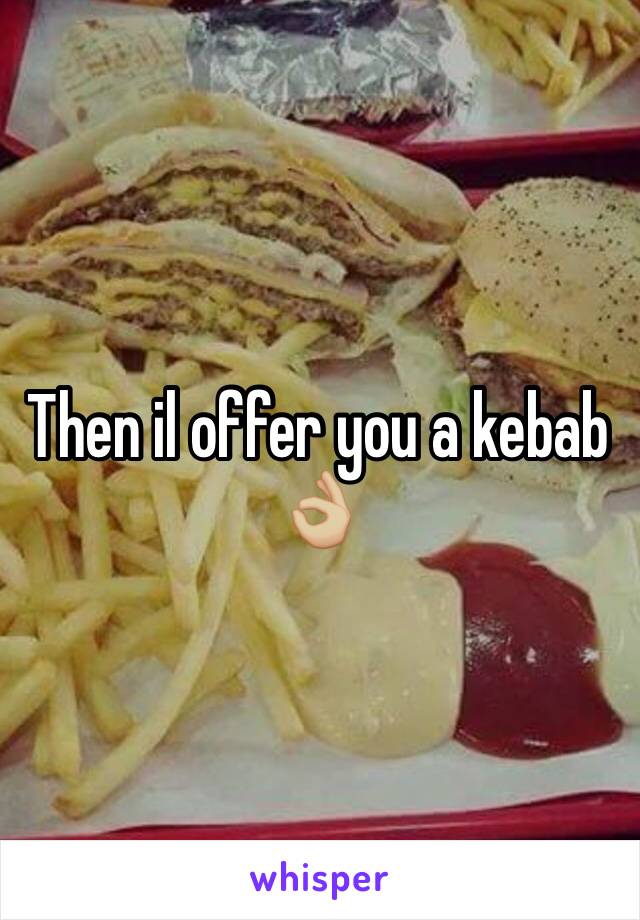 Then il offer you a kebab 👌🏼